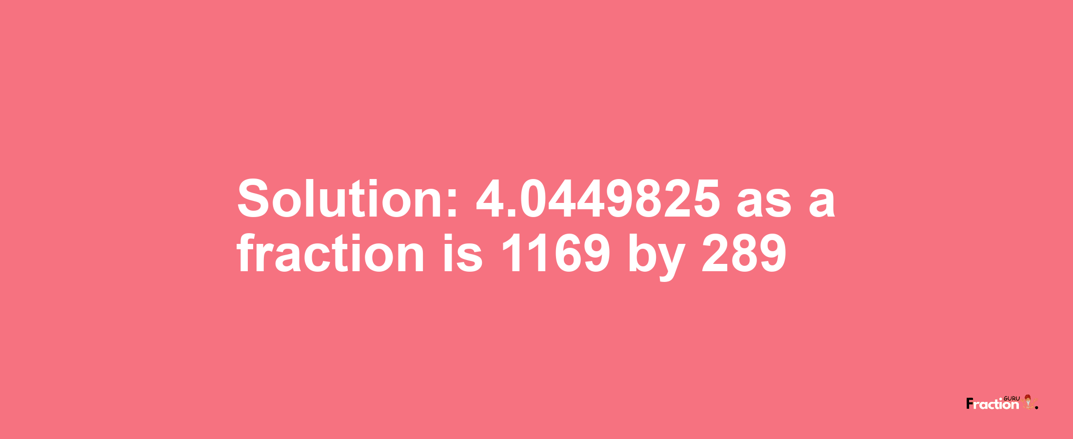 Solution:4.0449825 as a fraction is 1169/289